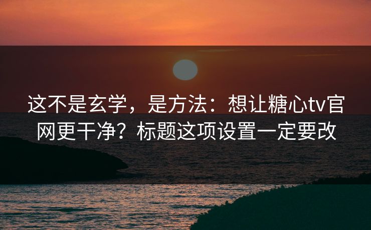 这不是玄学，是方法：想让糖心tv官网更干净？标题这项设置一定要改