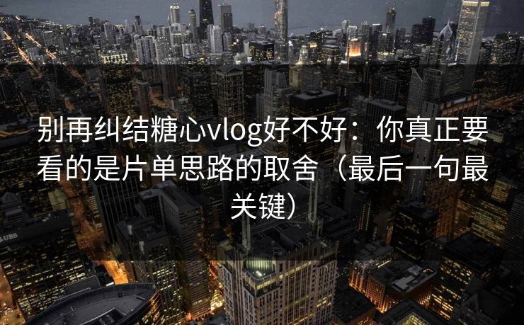 别再纠结糖心vlog好不好：你真正要看的是片单思路的取舍（最后一句最关键）