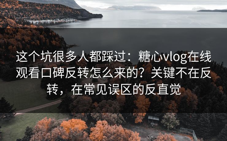 这个坑很多人都踩过：糖心vlog在线观看口碑反转怎么来的？关键不在反转，在常见误区的反直觉