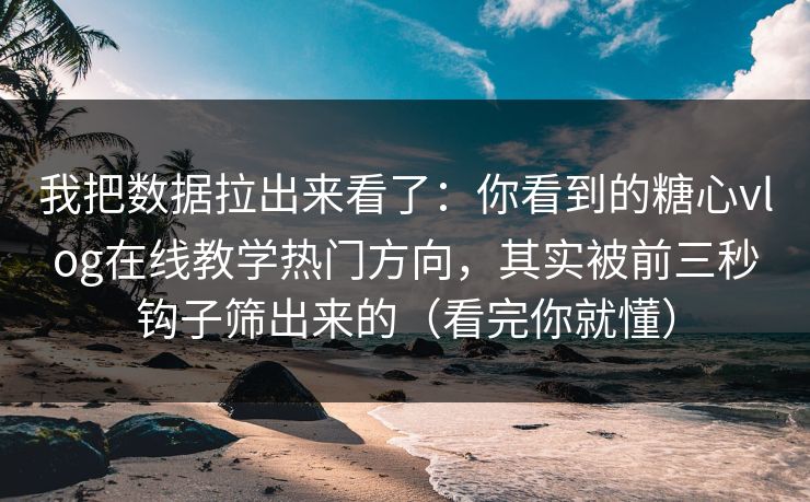 我把数据拉出来看了：你看到的糖心vlog在线教学热门方向，其实被前三秒钩子筛出来的（看完你就懂）
