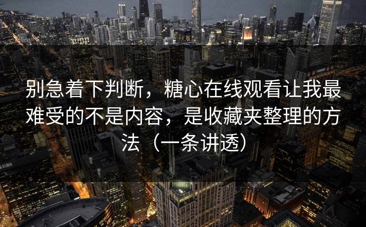 别急着下判断，糖心在线观看让我最难受的不是内容，是收藏夹整理的方法（一条讲透）