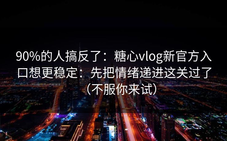 90%的人搞反了：糖心vlog新官方入口想更稳定：先把情绪递进这关过了（不服你来试）