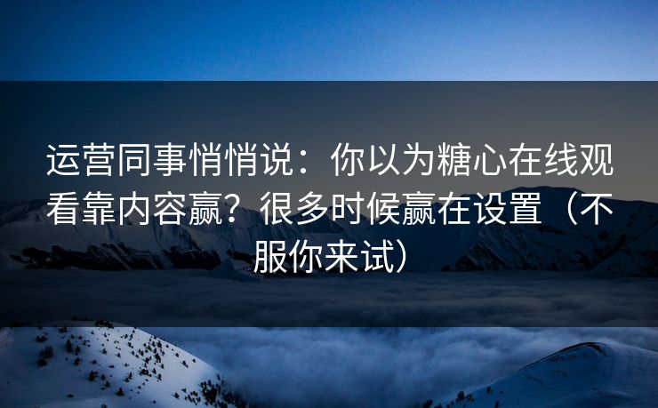运营同事悄悄说：你以为糖心在线观看靠内容赢？很多时候赢在设置（不服你来试）