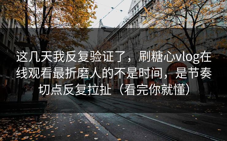 这几天我反复验证了，刷糖心vlog在线观看最折磨人的不是时间，是节奏切点反复拉扯（看完你就懂）