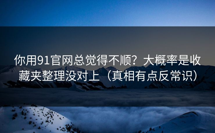 你用91官网总觉得不顺？大概率是收藏夹整理没对上（真相有点反常识）