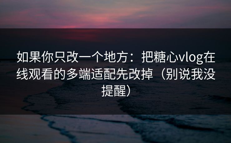 如果你只改一个地方：把糖心vlog在线观看的多端适配先改掉（别说我没提醒）