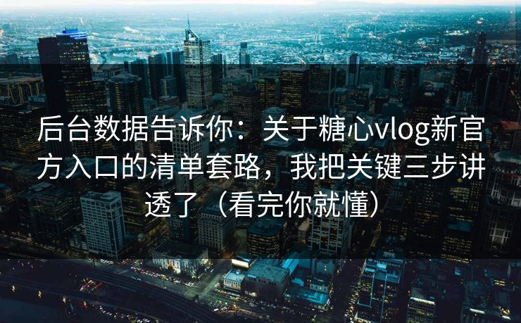 后台数据告诉你：关于糖心vlog新官方入口的清单套路，我把关键三步讲透了（看完你就懂）