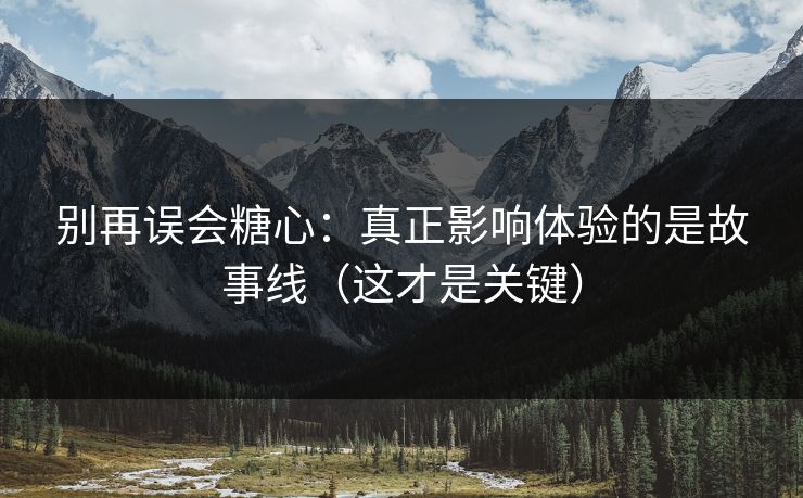 别再误会糖心：真正影响体验的是故事线（这才是关键）