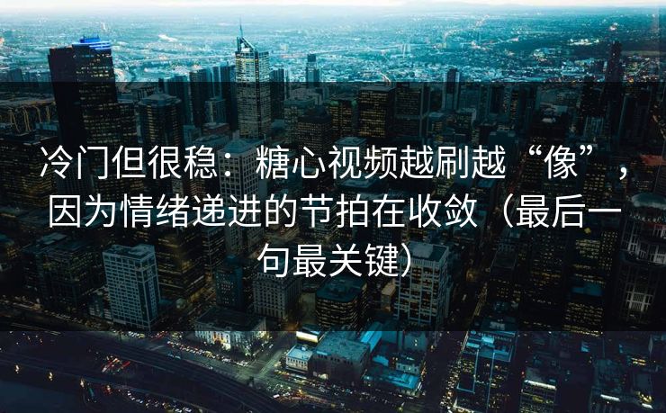 冷门但很稳：糖心视频越刷越“像”，因为情绪递进的节拍在收敛（最后一句最关键）