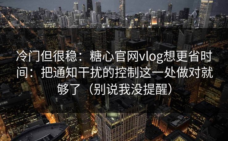 冷门但很稳：糖心官网vlog想更省时间：把通知干扰的控制这一处做对就够了（别说我没提醒）