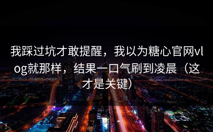 我踩过坑才敢提醒，我以为糖心官网vlog就那样，结果一口气刷到凌晨（这才是关键）