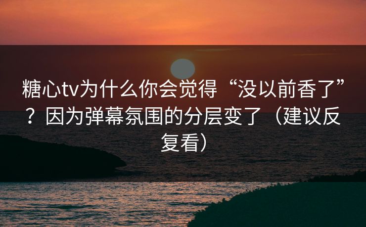 糖心tv为什么你会觉得“没以前香了”？因为弹幕氛围的分层变了（建议反复看）