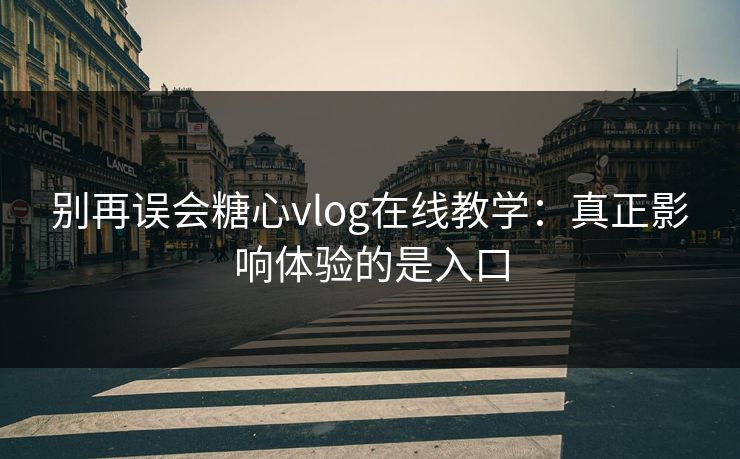别再误会糖心vlog在线教学：真正影响体验的是入口