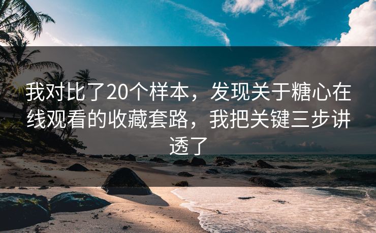 我对比了20个样本，发现关于糖心在线观看的收藏套路，我把关键三步讲透了