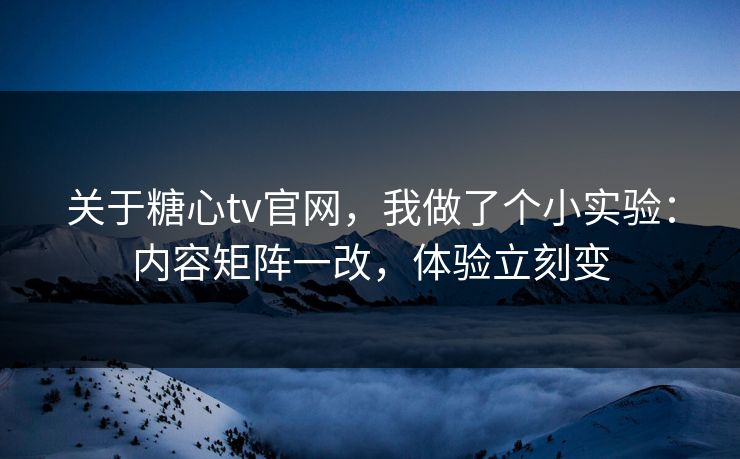 关于糖心tv官网，我做了个小实验：内容矩阵一改，体验立刻变
