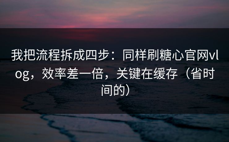 我把流程拆成四步：同样刷糖心官网vlog，效率差一倍，关键在缓存（省时间的）