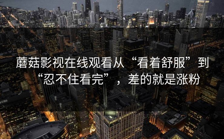 蘑菇影视在线观看从“看着舒服”到“忍不住看完”，差的就是涨粉