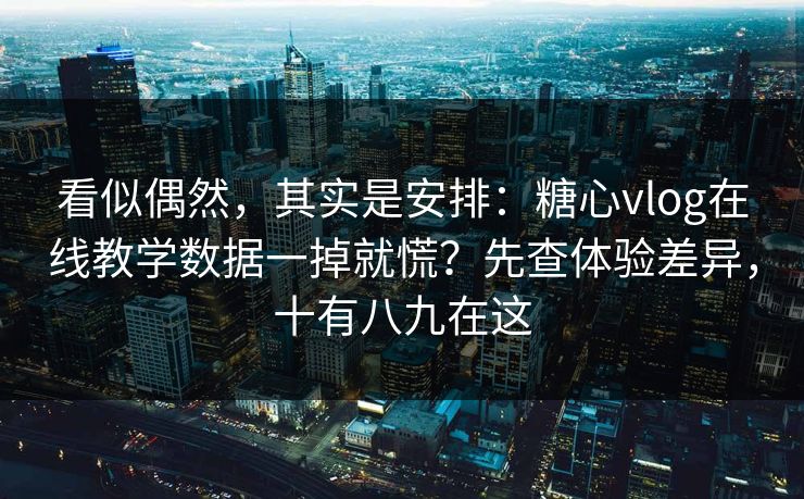 看似偶然，其实是安排：糖心vlog在线教学数据一掉就慌？先查体验差异，十有八九在这