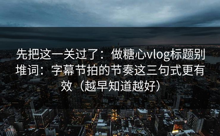 先把这一关过了：做糖心vlog标题别堆词：字幕节拍的节奏这三句式更有效（越早知道越好）