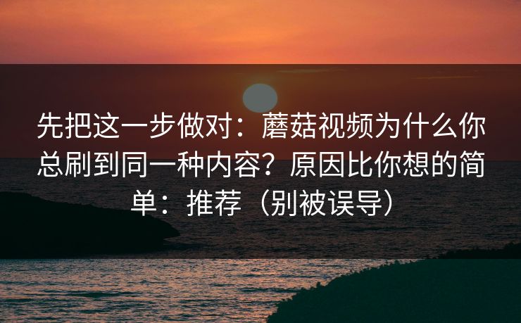 先把这一步做对：蘑菇视频为什么你总刷到同一种内容？原因比你想的简单：推荐（别被误导）