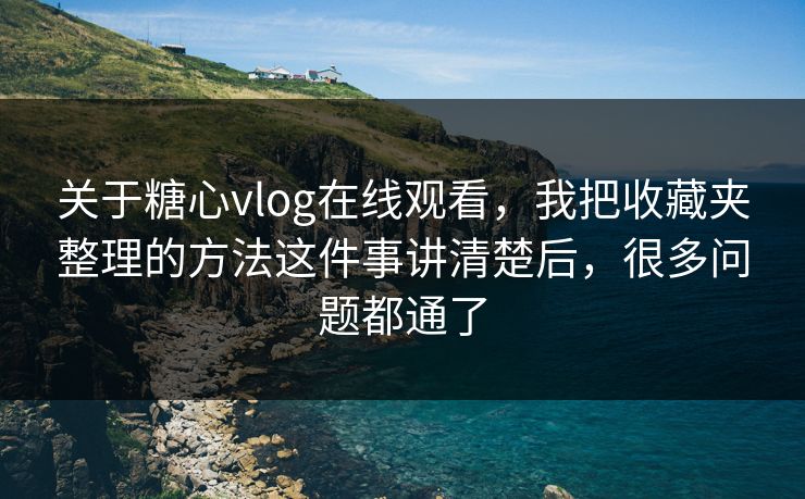 关于糖心vlog在线观看，我把收藏夹整理的方法这件事讲清楚后，很多问题都通了