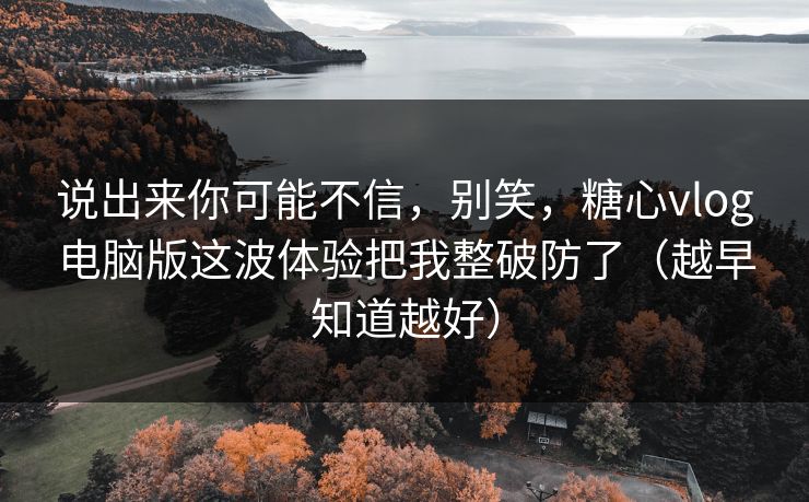 说出来你可能不信，别笑，糖心vlog电脑版这波体验把我整破防了（越早知道越好）