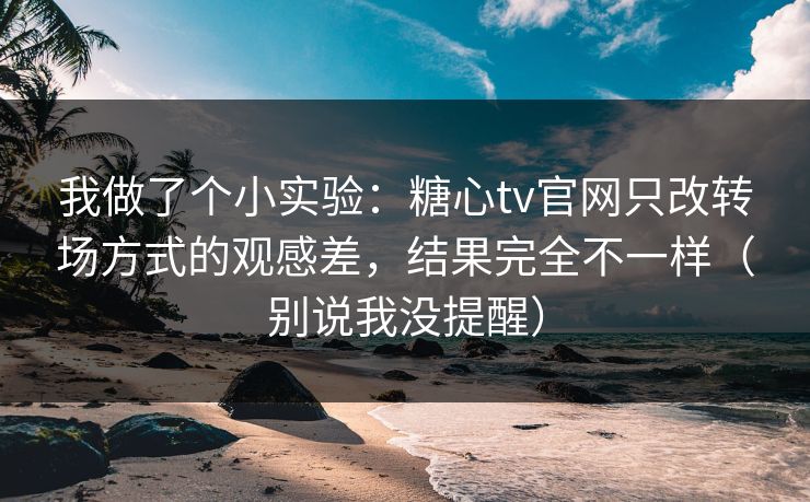 我做了个小实验：糖心tv官网只改转场方式的观感差，结果完全不一样（别说我没提醒）