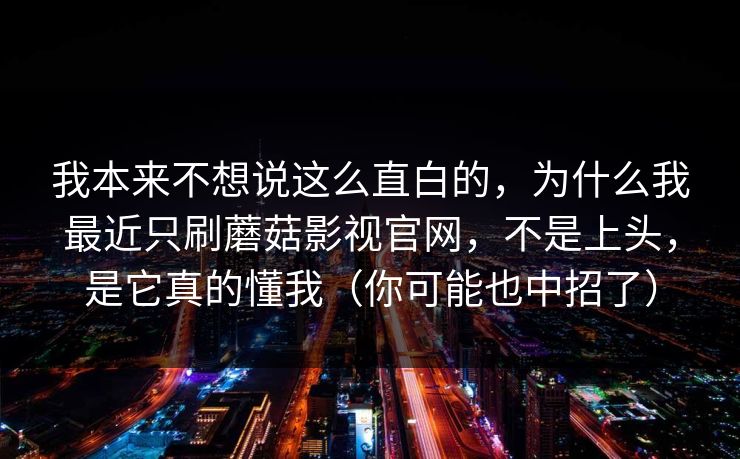 我本来不想说这么直白的，为什么我最近只刷蘑菇影视官网，不是上头，是它真的懂我（你可能也中招了）