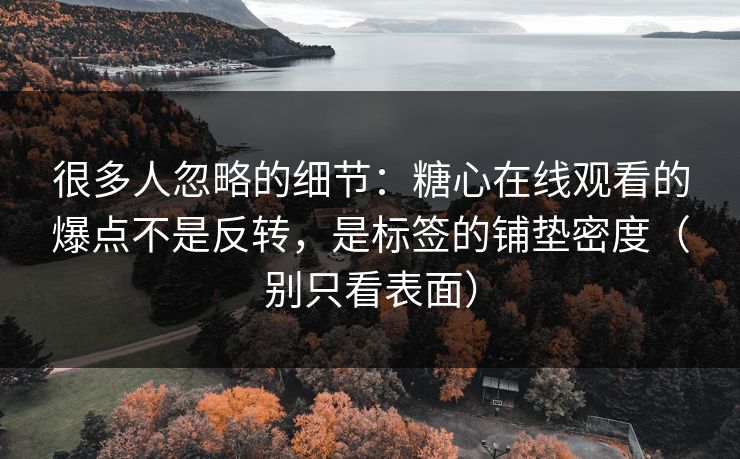 很多人忽略的细节：糖心在线观看的爆点不是反转，是标签的铺垫密度（别只看表面）