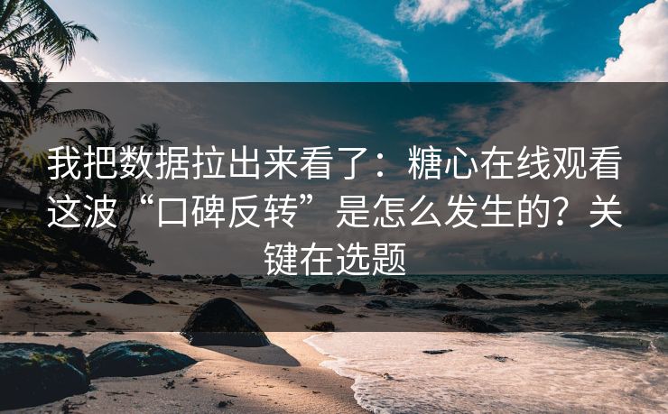 我把数据拉出来看了：糖心在线观看这波“口碑反转”是怎么发生的？关键在选题