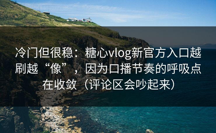 冷门但很稳：糖心vlog新官方入口越刷越“像”，因为口播节奏的呼吸点在收敛（评论区会吵起来）
