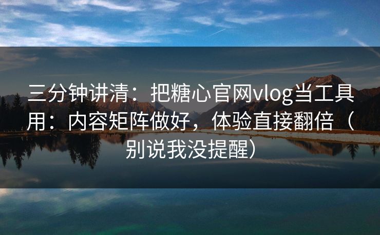 三分钟讲清：把糖心官网vlog当工具用：内容矩阵做好，体验直接翻倍（别说我没提醒）
