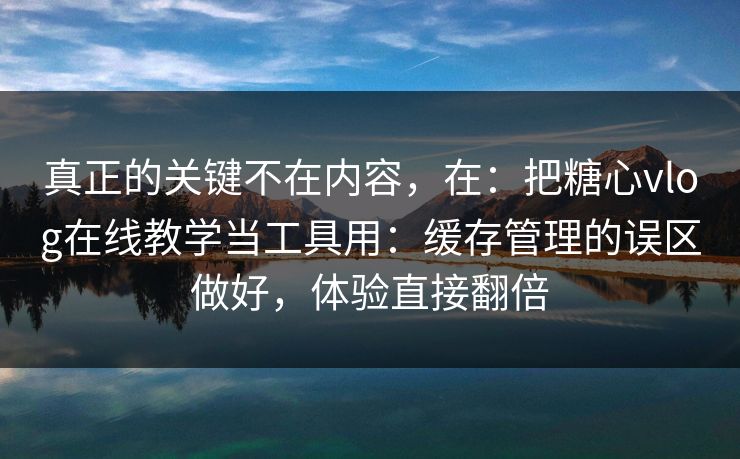 真正的关键不在内容，在：把糖心vlog在线教学当工具用：缓存管理的误区做好，体验直接翻倍