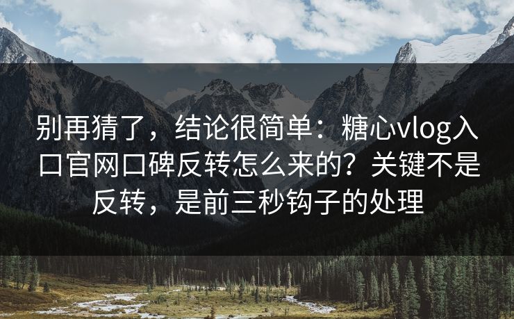 别再猜了，结论很简单：糖心vlog入口官网口碑反转怎么来的？关键不是反转，是前三秒钩子的处理