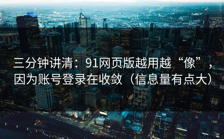 三分钟讲清：91网页版越用越“像”，因为账号登录在收敛（信息量有点大）