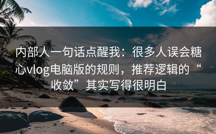 内部人一句话点醒我：很多人误会糖心vlog电脑版的规则，推荐逻辑的“收敛”其实写得很明白