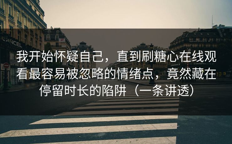 我开始怀疑自己，直到刷糖心在线观看最容易被忽略的情绪点，竟然藏在停留时长的陷阱（一条讲透）