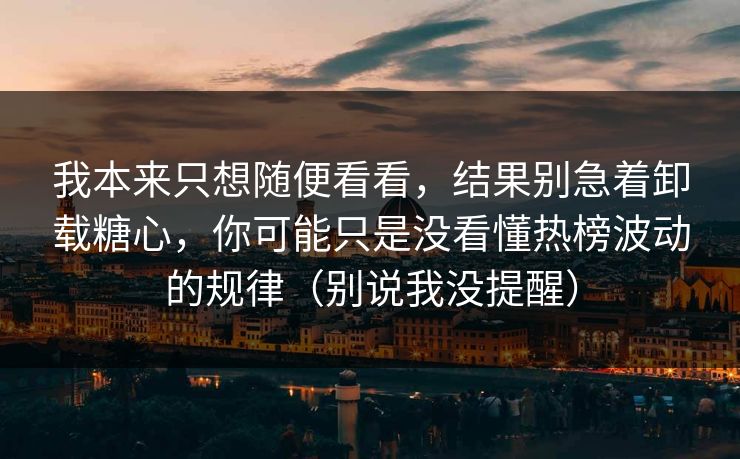 我本来只想随便看看，结果别急着卸载糖心，你可能只是没看懂热榜波动的规律（别说我没提醒）