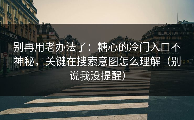 别再用老办法了：糖心的冷门入口不神秘，关键在搜索意图怎么理解（别说我没提醒）