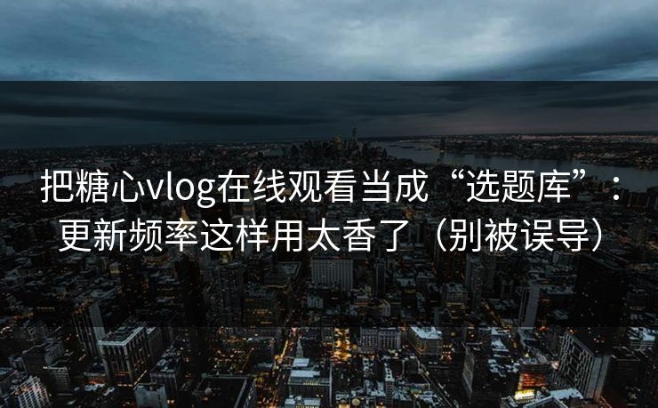 把糖心vlog在线观看当成“选题库”：更新频率这样用太香了（别被误导）