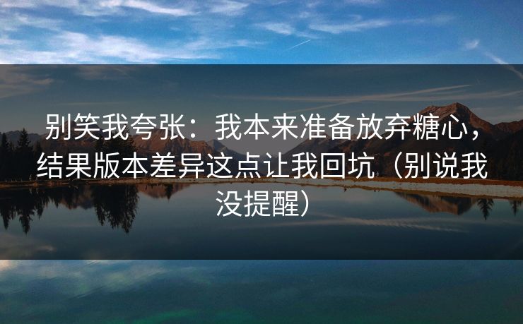 别笑我夸张：我本来准备放弃糖心，结果版本差异这点让我回坑（别说我没提醒）