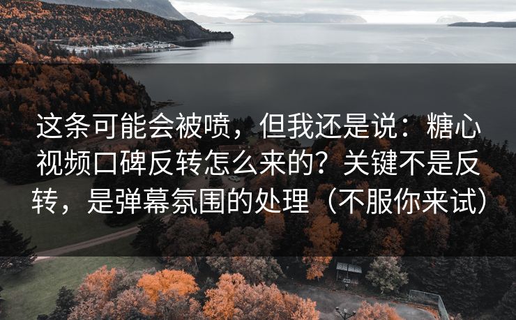 这条可能会被喷，但我还是说：糖心视频口碑反转怎么来的？关键不是反转，是弹幕氛围的处理（不服你来试）