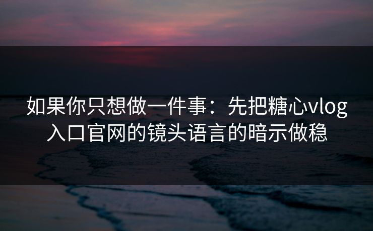 如果你只想做一件事：先把糖心vlog入口官网的镜头语言的暗示做稳