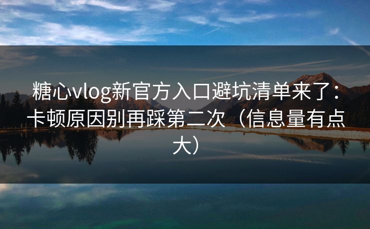 糖心vlog新官方入口避坑清单来了：卡顿原因别再踩第二次（信息量有点大）