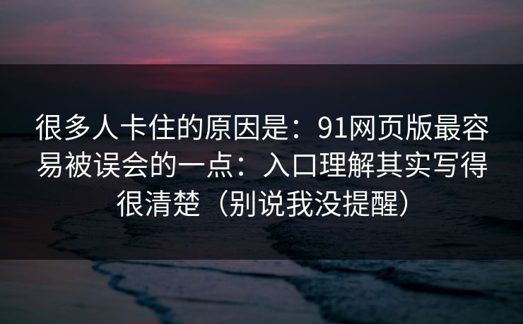 很多人卡住的原因是：91网页版最容易被误会的一点：入口理解其实写得很清楚（别说我没提醒）