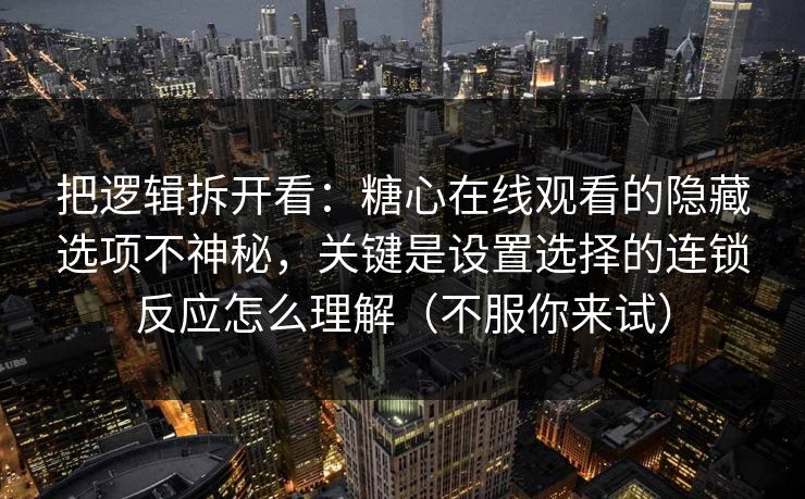 把逻辑拆开看：糖心在线观看的隐藏选项不神秘，关键是设置选择的连锁反应怎么理解（不服你来试）