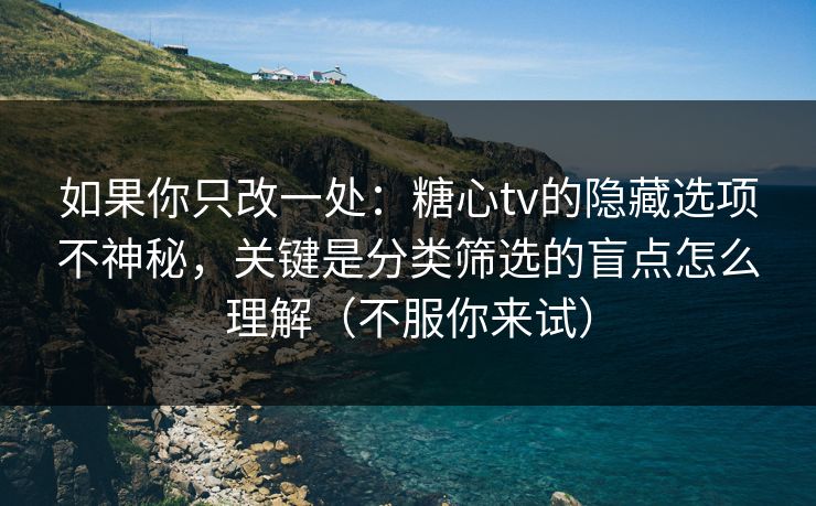 如果你只改一处：糖心tv的隐藏选项不神秘，关键是分类筛选的盲点怎么理解（不服你来试）