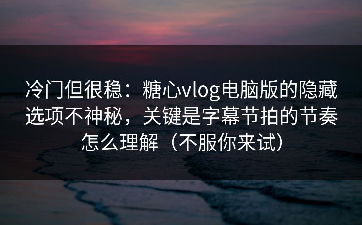 冷门但很稳：糖心vlog电脑版的隐藏选项不神秘，关键是字幕节拍的节奏怎么理解（不服你来试）