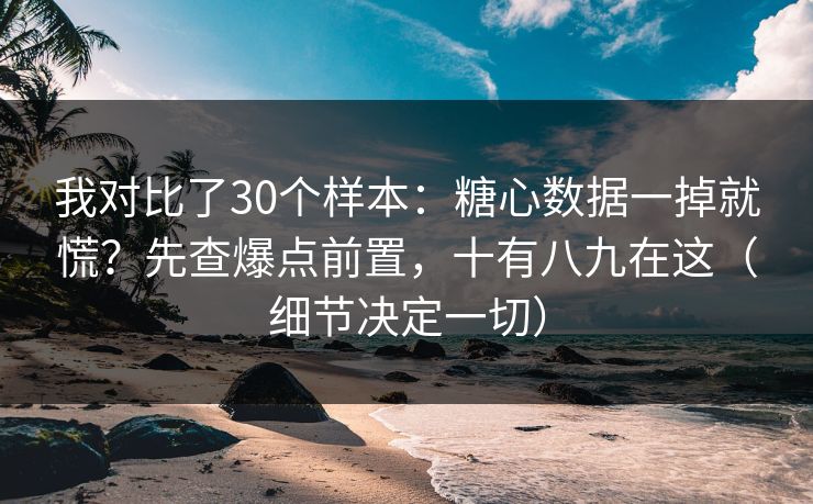 我对比了30个样本：糖心数据一掉就慌？先查爆点前置，十有八九在这（细节决定一切）