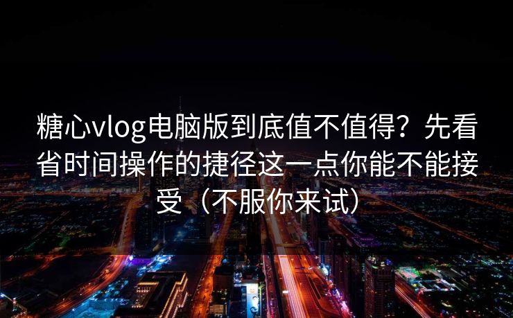 糖心vlog电脑版到底值不值得？先看省时间操作的捷径这一点你能不能接受（不服你来试）